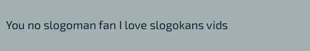 You no slogoman fan I love slogokans vids